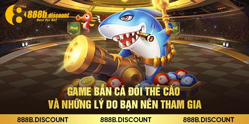 Game Bắn Cá Đổi Thẻ Cào Và Những Lý Do Bạn Nên Tham Gia